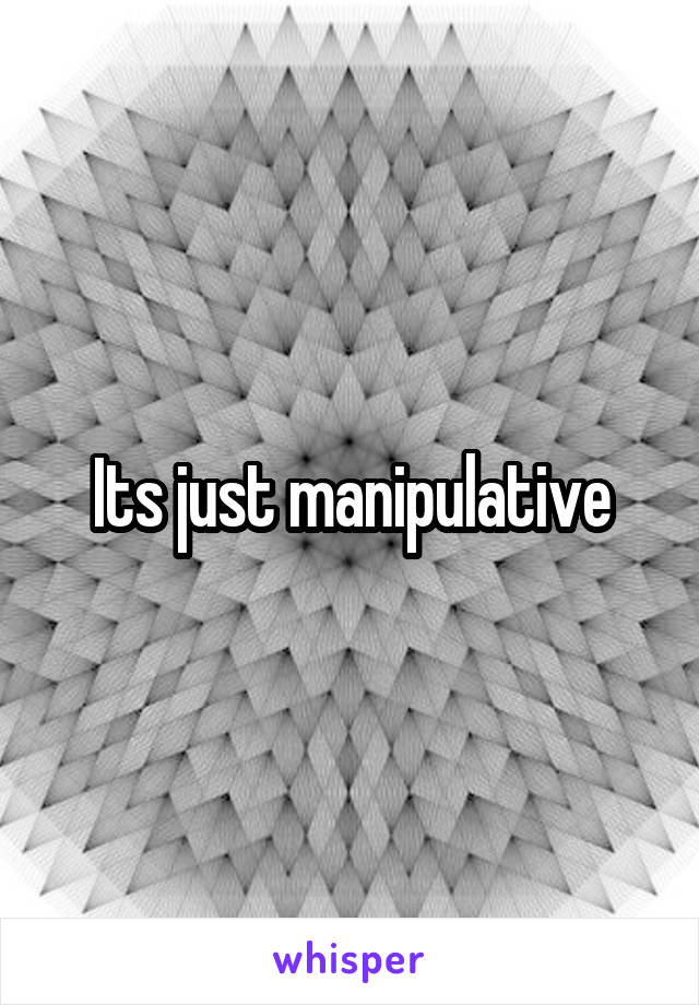 Its just manipulative