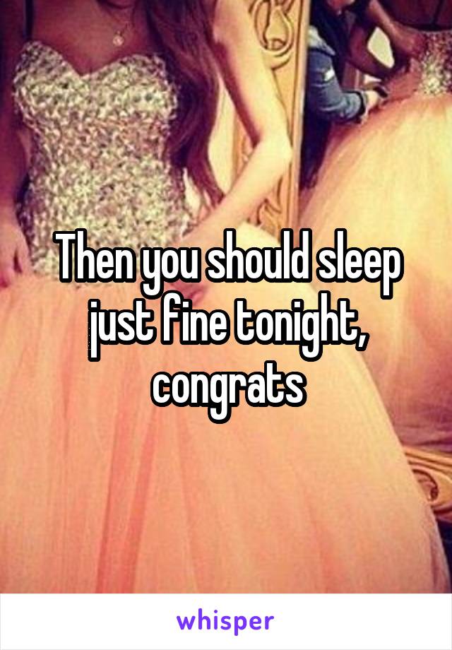 Then you should sleep just fine tonight, congrats