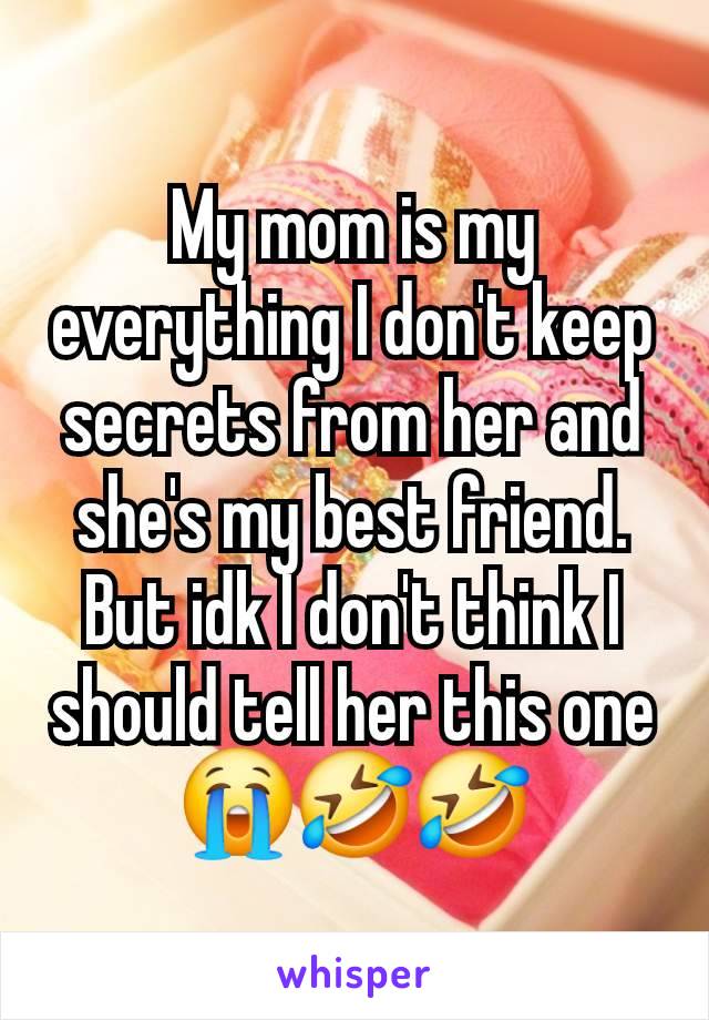 My mom is my everything I don't keep secrets from her and she's my best friend. But idk I don't think I should tell her this one 😭🤣🤣