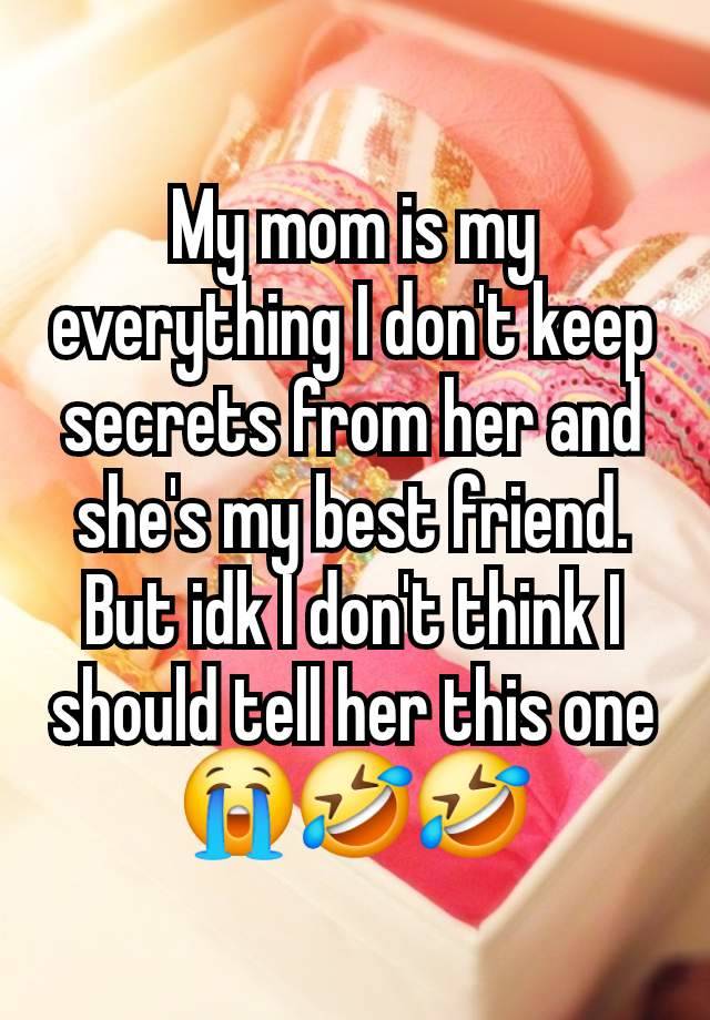 My mom is my everything I don't keep secrets from her and she's my best friend. But idk I don't think I should tell her this one 😭🤣🤣