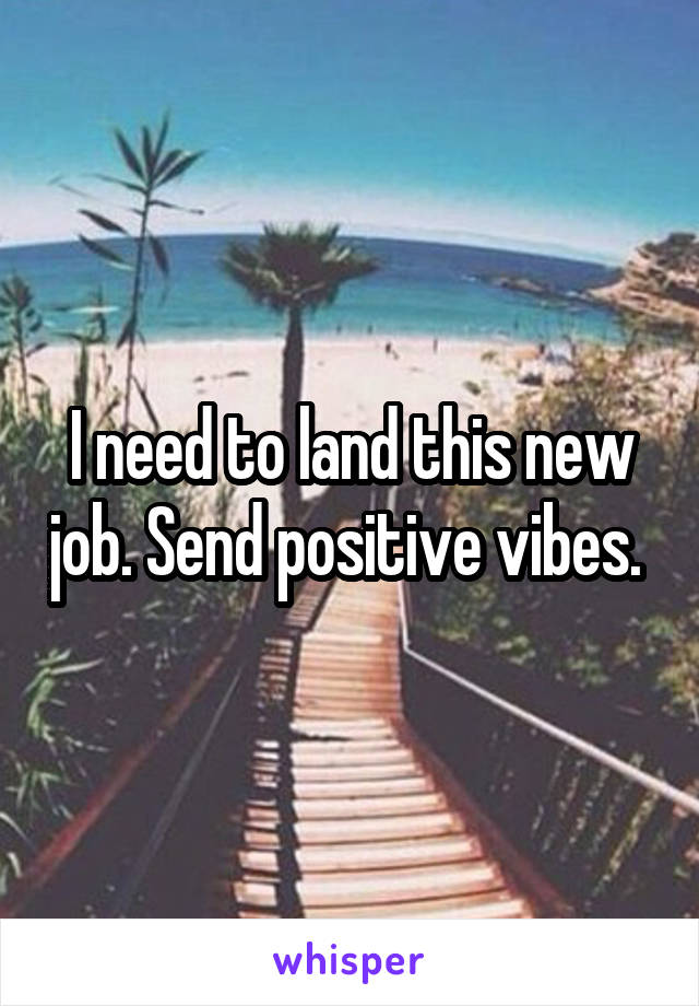 I need to land this new job. Send positive vibes. 