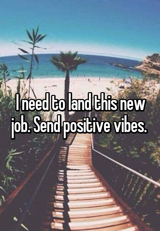 I need to land this new job. Send positive vibes. 