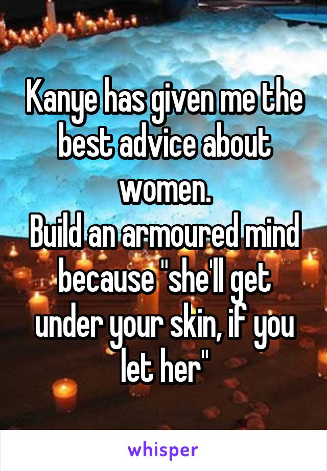 Kanye has given me the best advice about women.
Build an armoured mind because "she'll get under your skin, if you let her"