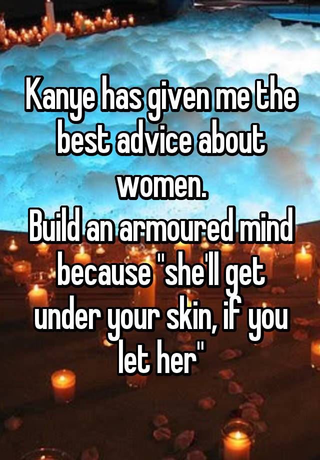 Kanye has given me the best advice about women.
Build an armoured mind because "she'll get under your skin, if you let her"