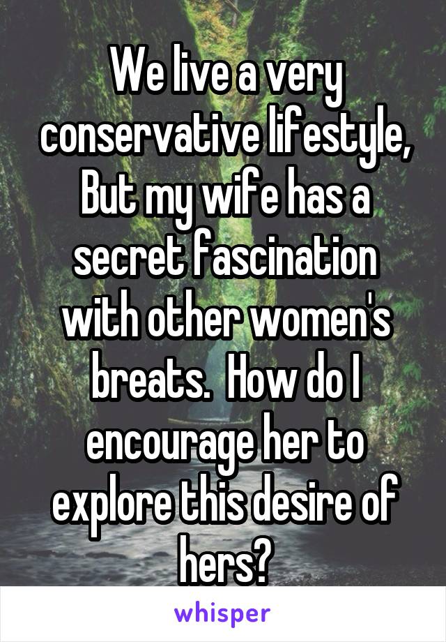 We live a very conservative lifestyle,
But my wife has a secret fascination with other women's breats.  How do I encourage her to explore this desire of hers?