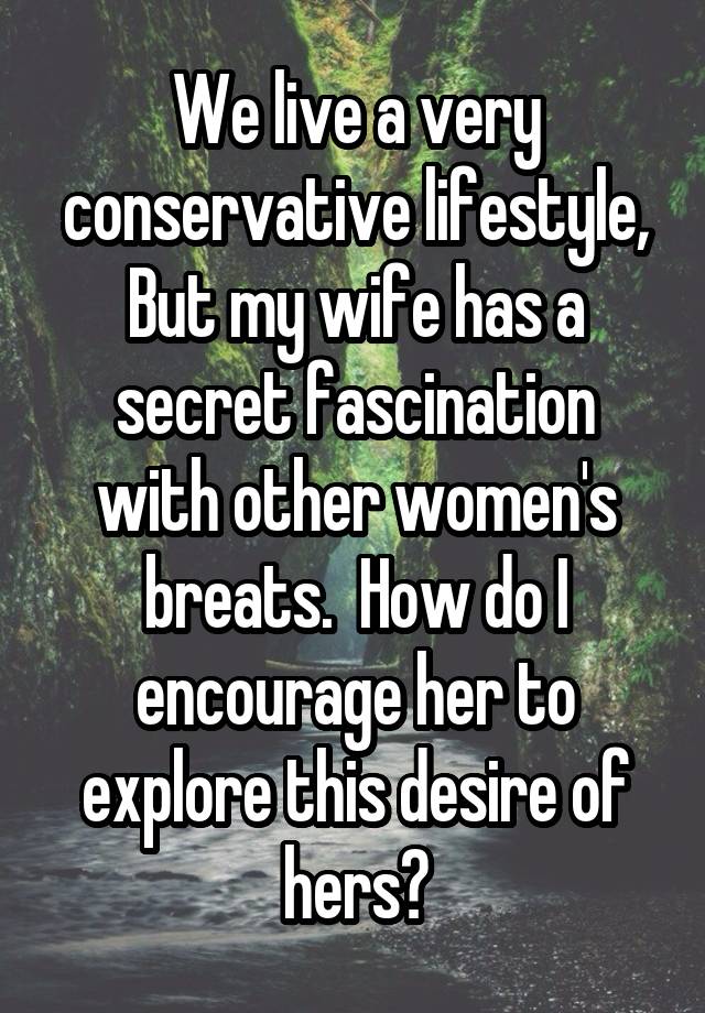 We live a very conservative lifestyle,
But my wife has a secret fascination with other women's breats.  How do I encourage her to explore this desire of hers?