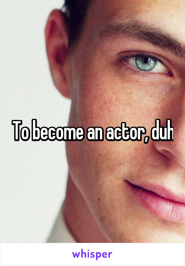 To become an actor, duh