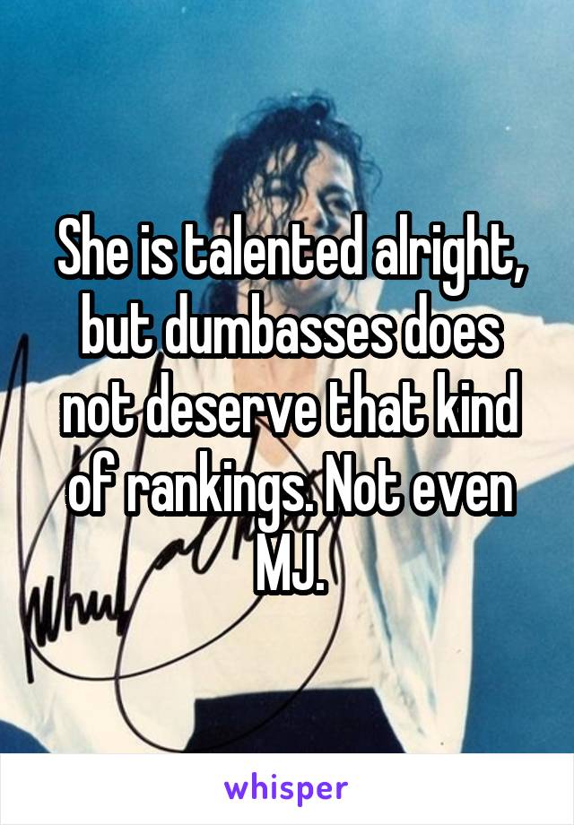 She is talented alright, but dumbasses does not deserve that kind of rankings. Not even MJ.