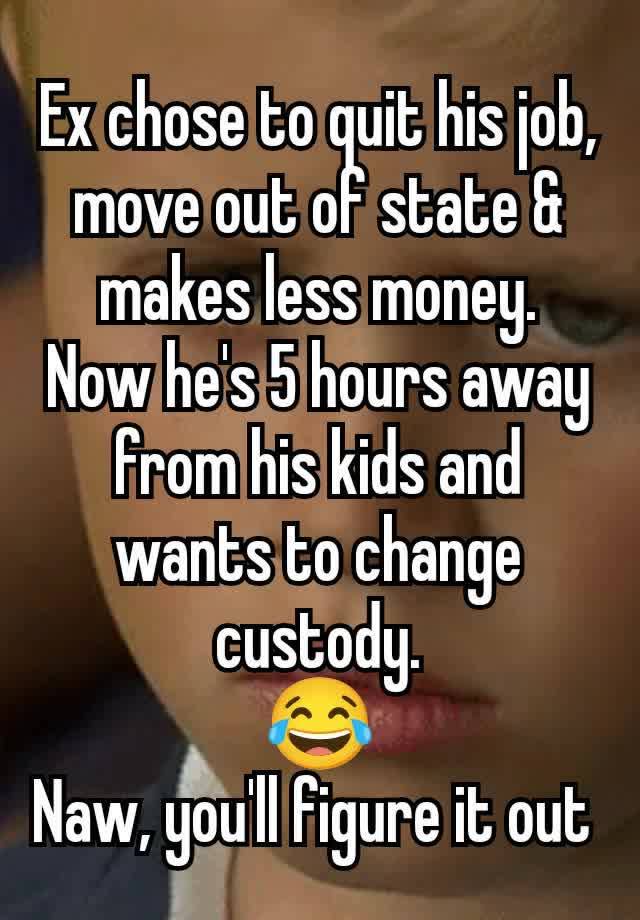 Ex chose to quit his job, move out of state & makes less money.
Now he's 5 hours away from his kids and wants to change custody.
😂
Naw, you'll figure it out 