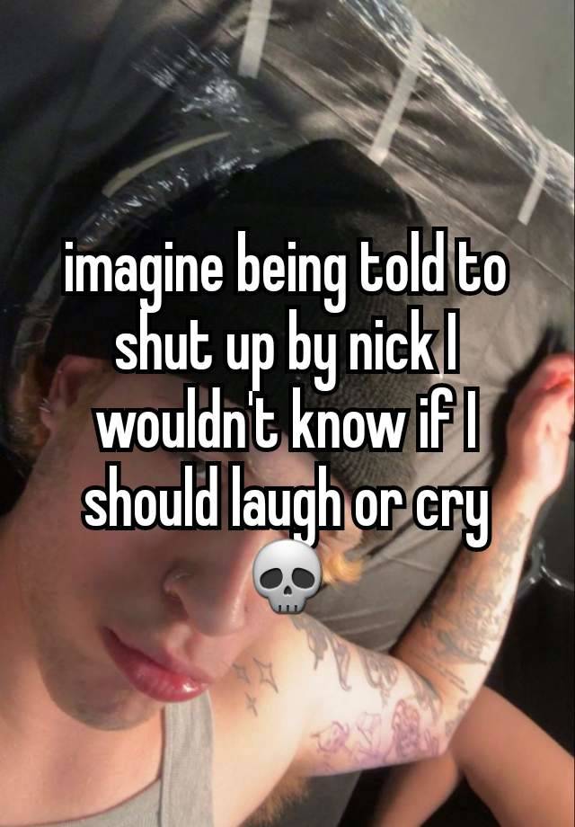 imagine being told to shut up by nick I wouldn't know if I should laugh or cry 💀