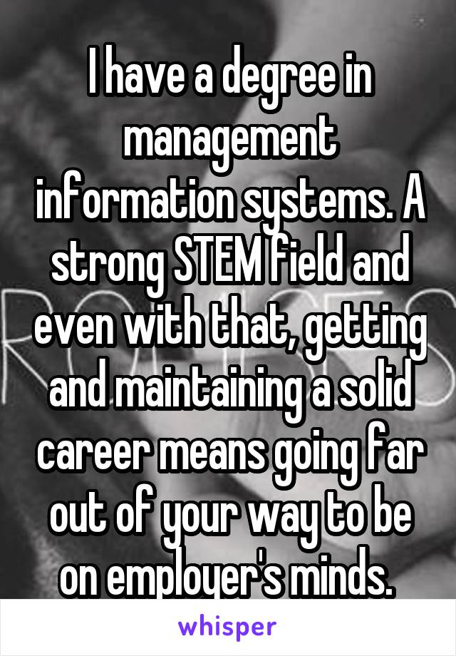 I have a degree in management information systems. A strong STEM field and even with that, getting and maintaining a solid career means going far out of your way to be on employer's minds. 