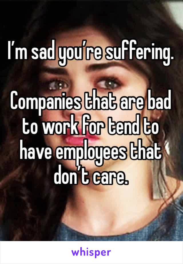 I’m sad you’re suffering.

Companies that are bad to work for tend to have employees that don’t care.