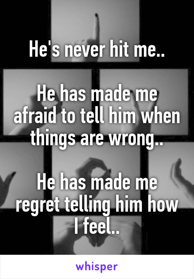 He's never hit me..

He has made me afraid to tell him when things are wrong..

He has made me regret telling him how I feel..