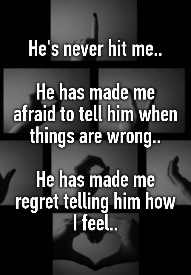 He's never hit me..

He has made me afraid to tell him when things are wrong..

He has made me regret telling him how I feel..