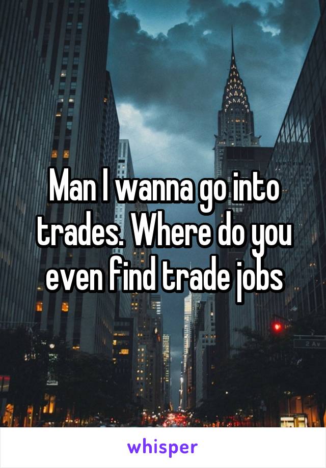 Man I wanna go into trades. Where do you even find trade jobs