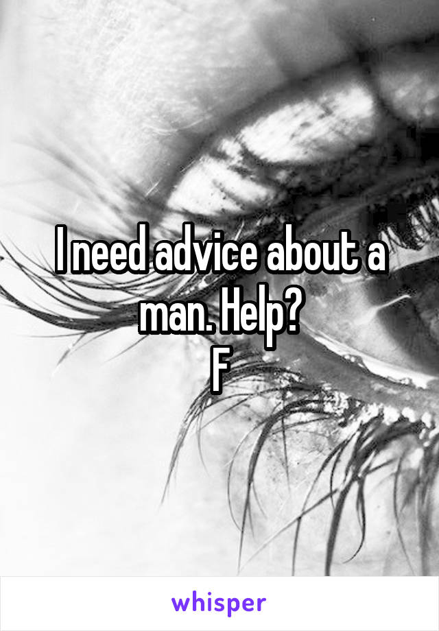 I need advice about a man. Help?
F