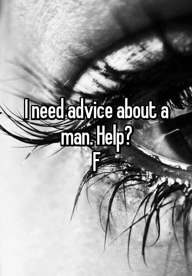 I need advice about a man. Help?
F