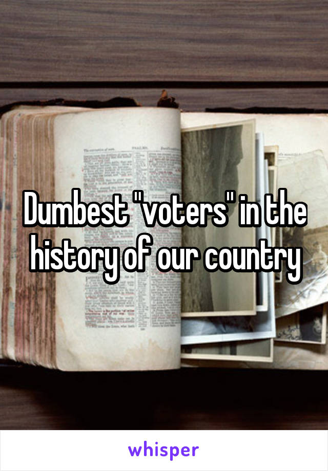 Dumbest "voters" in the history of our country