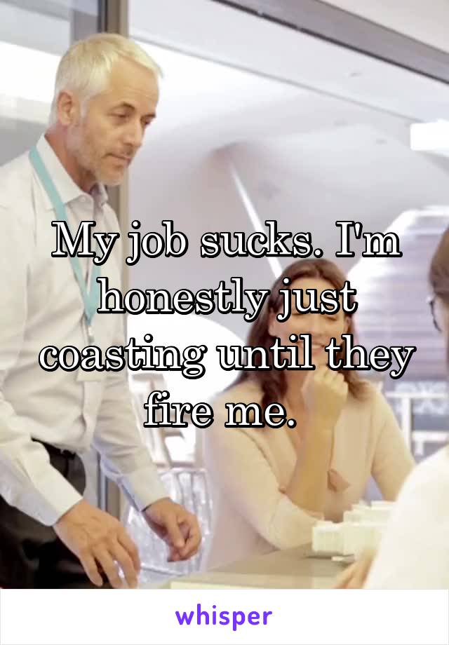 My job sucks. I'm honestly just coasting until they fire me. 