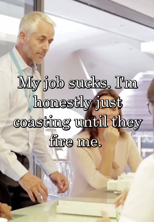 My job sucks. I'm honestly just coasting until they fire me. 