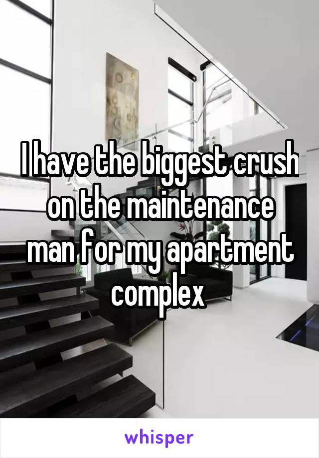 I have the biggest crush on the maintenance man for my apartment complex 