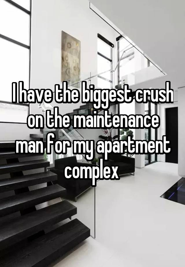 I have the biggest crush on the maintenance man for my apartment complex 