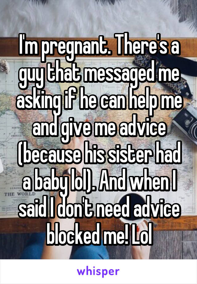 I'm pregnant. There's a guy that messaged me asking if he can help me and give me advice (because his sister had a baby lol). And when I said I don't need advice blocked me! Lol