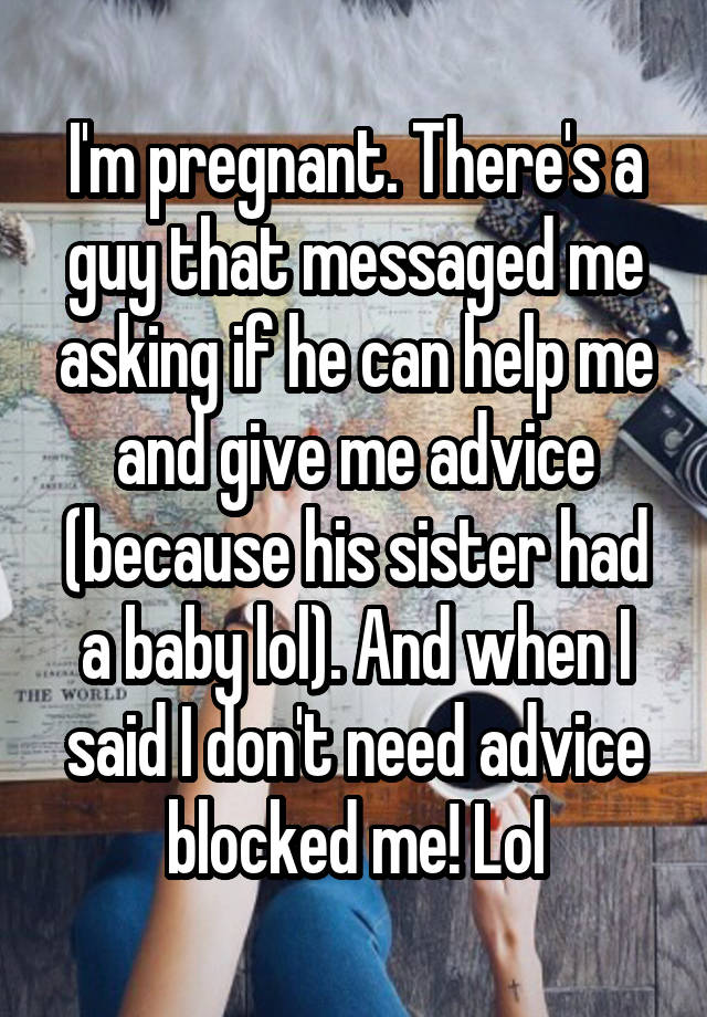 I'm pregnant. There's a guy that messaged me asking if he can help me and give me advice (because his sister had a baby lol). And when I said I don't need advice blocked me! Lol