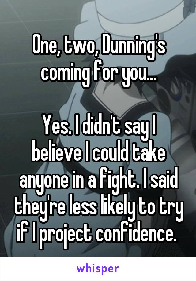 One, two, Dunning's coming for you...

Yes. I didn't say I believe I could take anyone in a fight. I said they're less likely to try if I project confidence. 