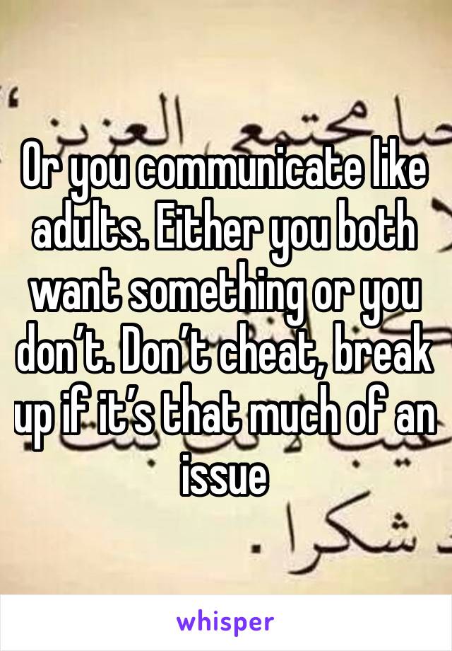 Or you communicate like adults. Either you both want something or you don’t. Don’t cheat, break up if it’s that much of an issue