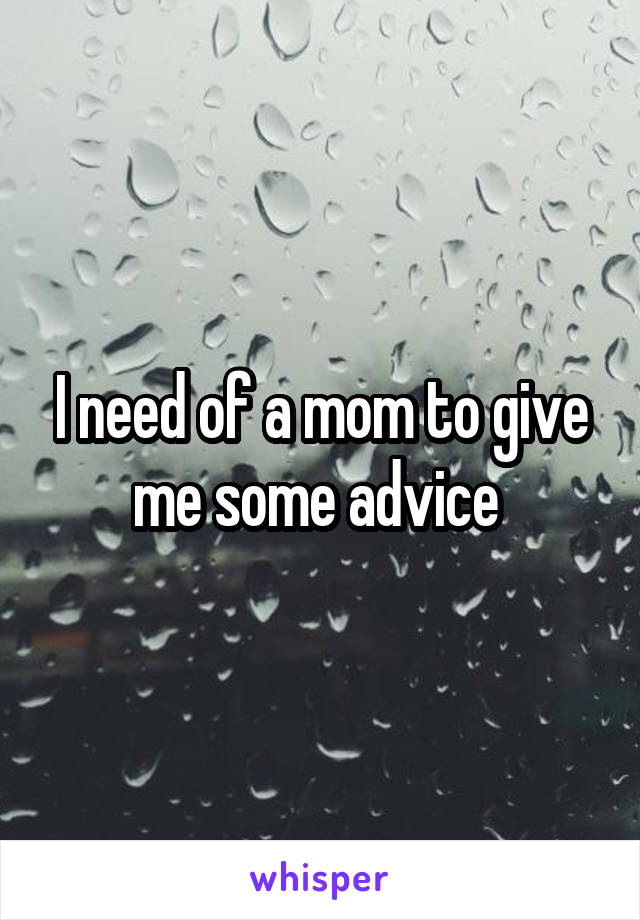 I need of a mom to give me some advice 