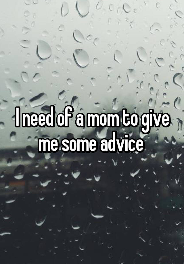 I need of a mom to give me some advice 