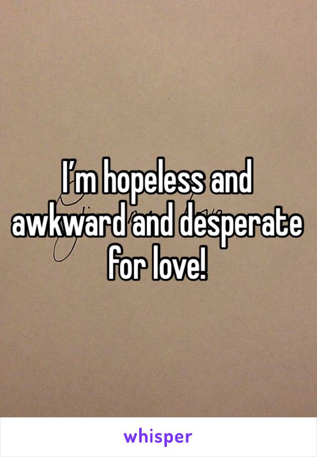 I’m hopeless and awkward and desperate for love!