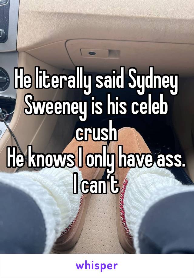 He literally said Sydney Sweeney is his celeb crush
He knows I only have ass. I can’t 