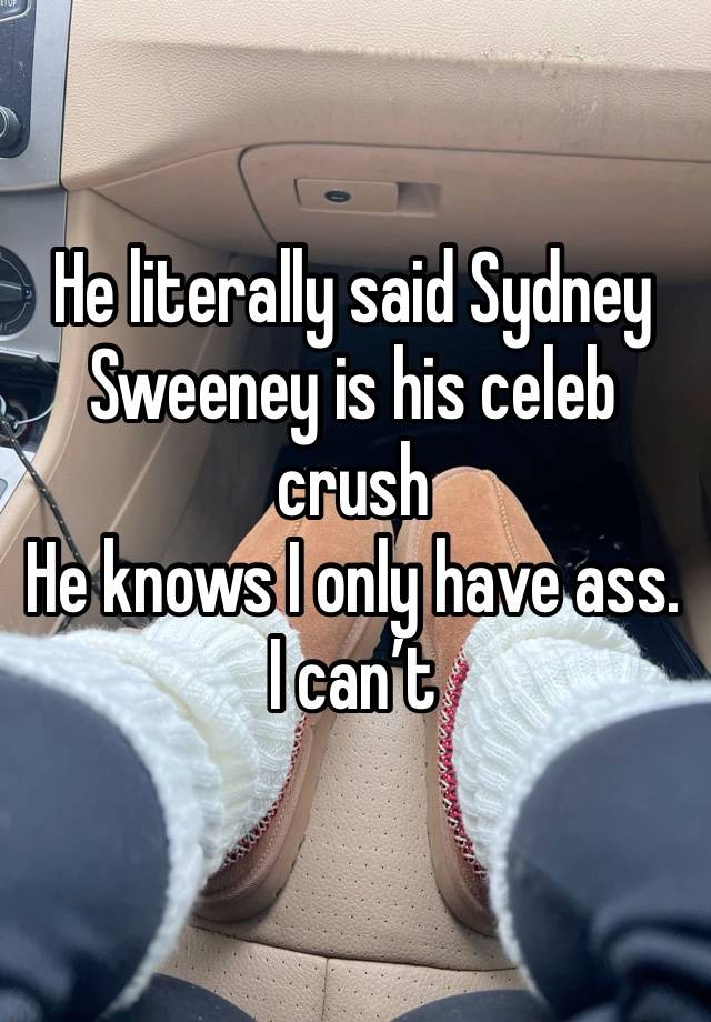 He literally said Sydney Sweeney is his celeb crush
He knows I only have ass. I can’t 