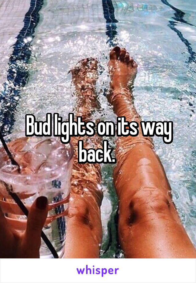 Bud lights on its way back. 