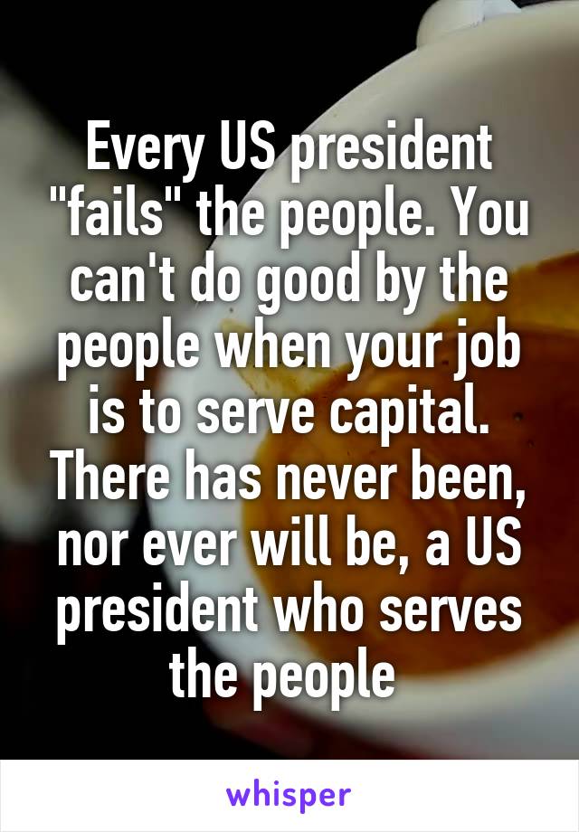 Every US president "fails" the people. You can't do good by the people when your job is to serve capital. There has never been, nor ever will be, a US president who serves the people 