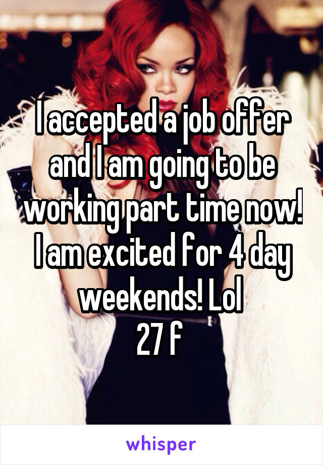 I accepted a job offer and I am going to be working part time now! I am excited for 4 day weekends! Lol 
27 f 