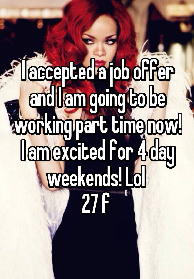 I accepted a job offer and I am going to be working part time now! I am excited for 4 day weekends! Lol 
27 f 