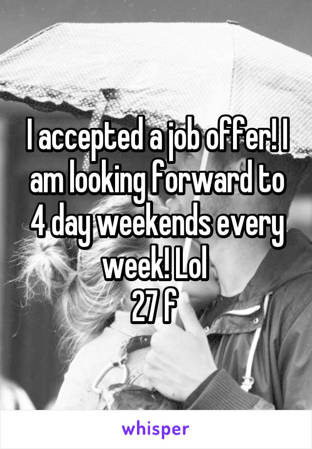 I accepted a job offer! I am looking forward to 4 day weekends every week! Lol 
27 f 