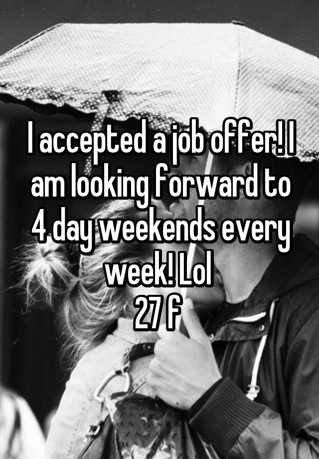 I accepted a job offer! I am looking forward to 4 day weekends every week! Lol 
27 f 