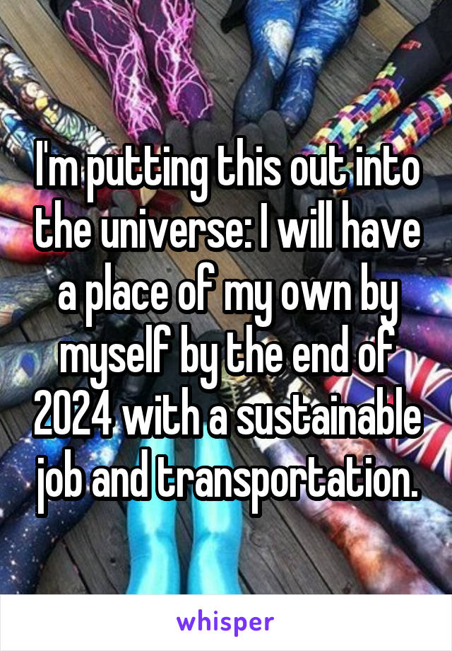 I'm putting this out into the universe: I will have a place of my own by myself by the end of 2024 with a sustainable job and transportation.