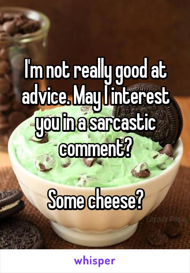 I'm not really good at advice. May I interest you in a sarcastic comment?

Some cheese?