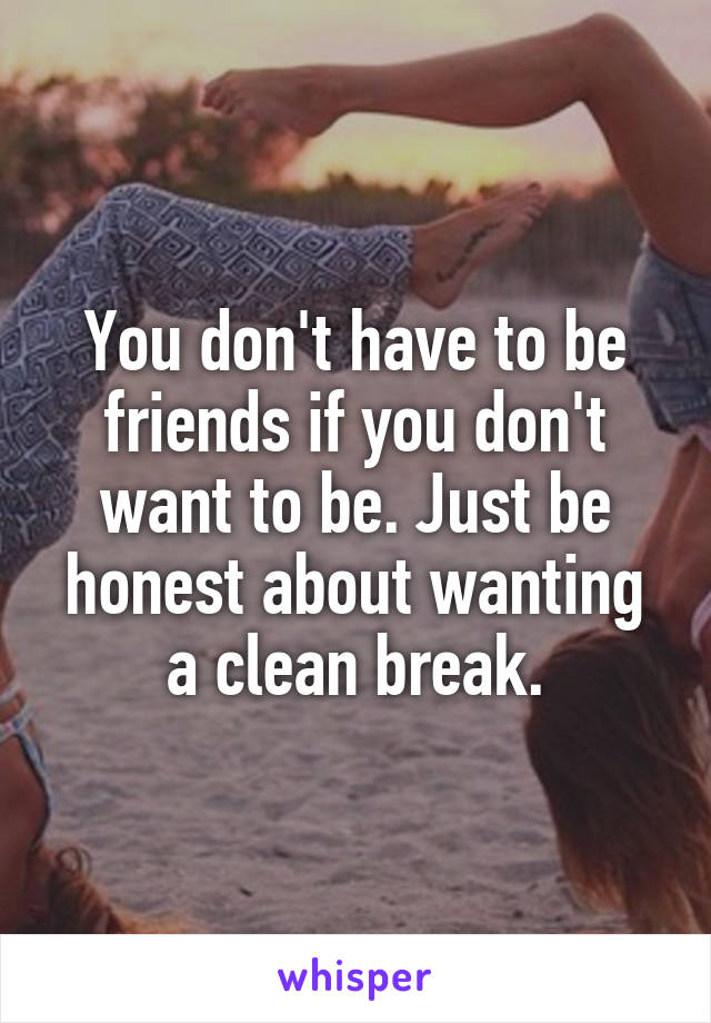 You don't have to be friends if you don't want to be. Just be honest about wanting a clean break.