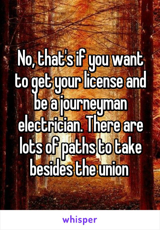 No, that's if you want to get your license and be a journeyman electrician. There are lots of paths to take besides the union 