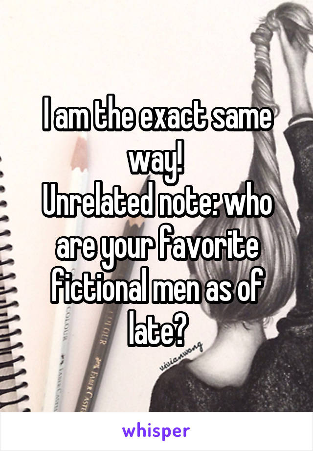 I am the exact same way! 
Unrelated note: who are your favorite fictional men as of late?