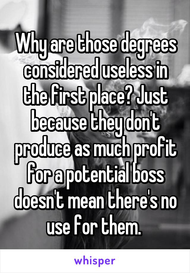 Why are those degrees considered useless in the first place? Just because they don't produce as much profit for a potential boss doesn't mean there's no use for them. 