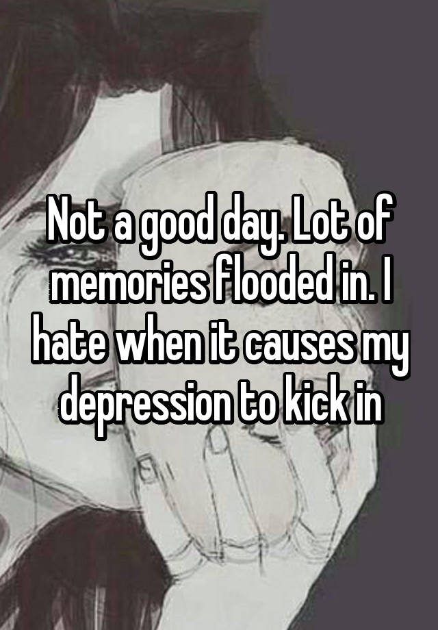 Not a good day. Lot of memories flooded in. I hate when it causes my depression to kick in