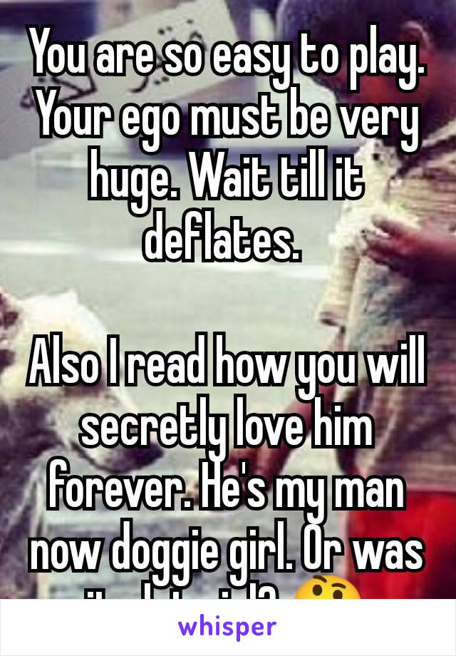 You are so easy to play. Your ego must be very huge. Wait till it deflates. 

Also I read how you will secretly love him forever. He's my man now doggie girl. Or was it slot girl? 🤔