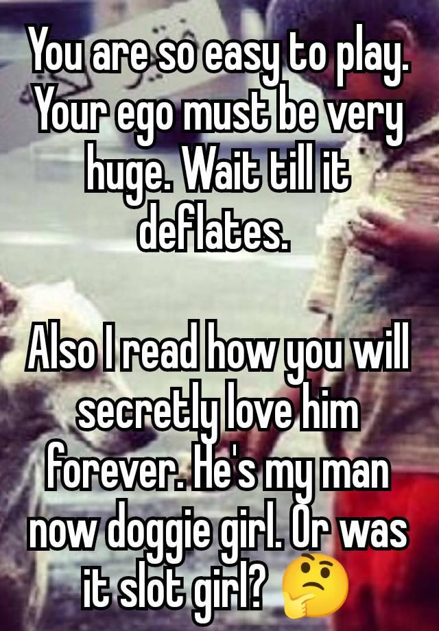 You are so easy to play. Your ego must be very huge. Wait till it deflates. 

Also I read how you will secretly love him forever. He's my man now doggie girl. Or was it slot girl? 🤔